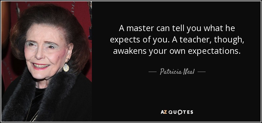 A master can tell you what he expects of you. A teacher, though, awakens your own expectations. - Patricia Neal