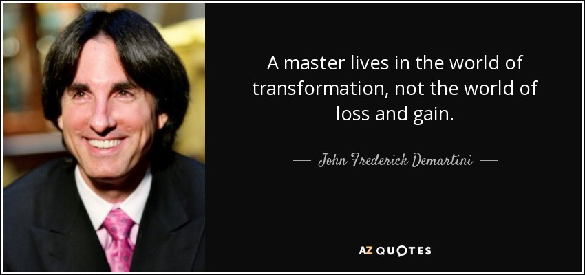 A master lives in the world of transformation, not the world of loss and gain. - John Frederick Demartini