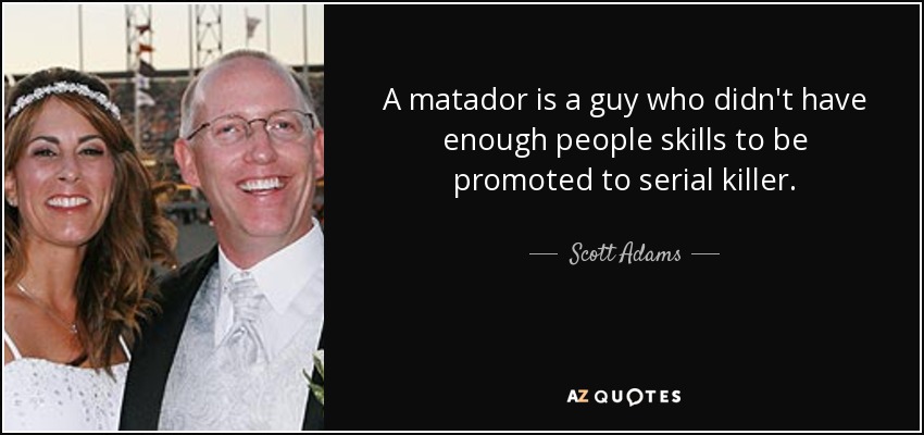 A matador is a guy who didn't have enough people skills to be promoted to serial killer. - Scott Adams