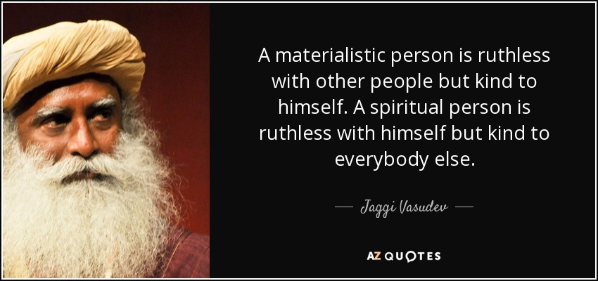 A materialistic person is ruthless with other people but kind to himself. A spiritual person is ruthless with himself but kind to everybody else. - Jaggi Vasudev