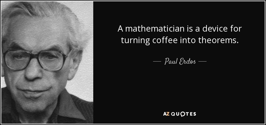 A mathematician is a device for turning coffee into theorems. - Paul Erdos