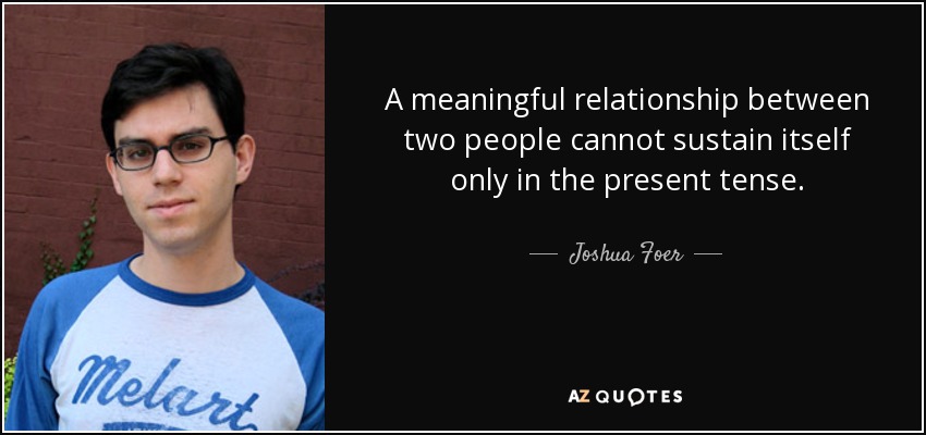 A meaningful relationship between two people cannot sustain itself only in the present tense. - Joshua Foer