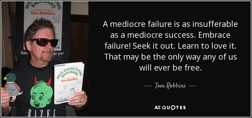 A mediocre failure is as insufferable as a mediocre success. Embrace failure! Seek it out. Learn to love it. That may be the only way any of us will ever be free. - Tom Robbins