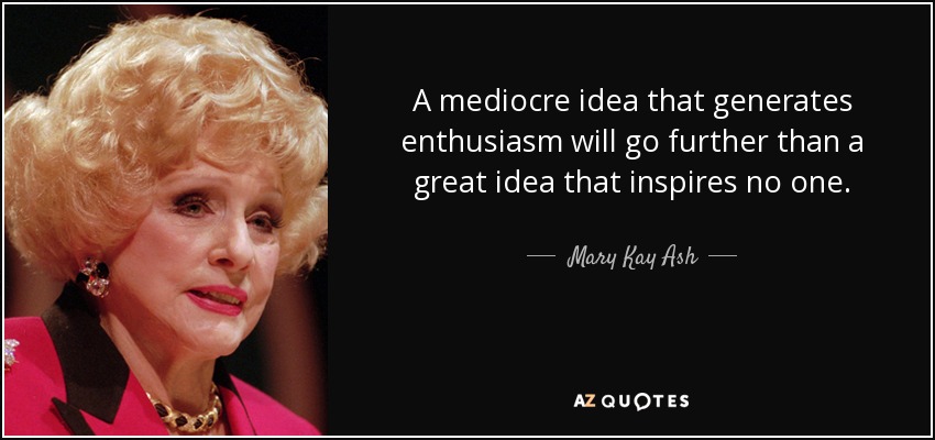 A mediocre idea that generates enthusiasm will go further than a great idea that inspires no one. - Mary Kay Ash