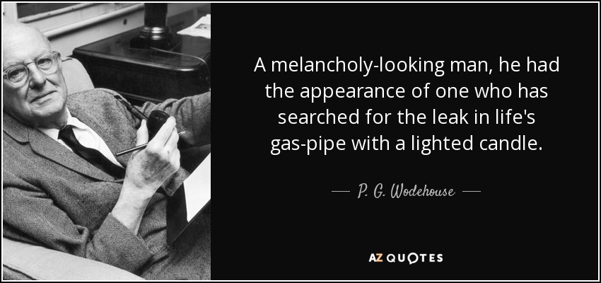 A melancholy-looking man, he had the appearance of one who has searched for the leak in life's gas-pipe with a lighted candle. - P. G. Wodehouse