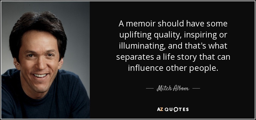 A memoir should have some uplifting quality, inspiring or illuminating, and that's what separates a life story that can influence other people. - Mitch Albom