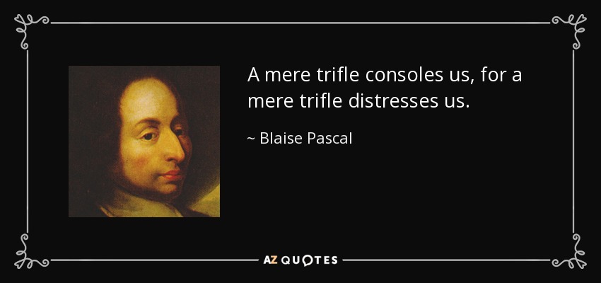 A mere trifle consoles us, for a mere trifle distresses us. - Blaise Pascal