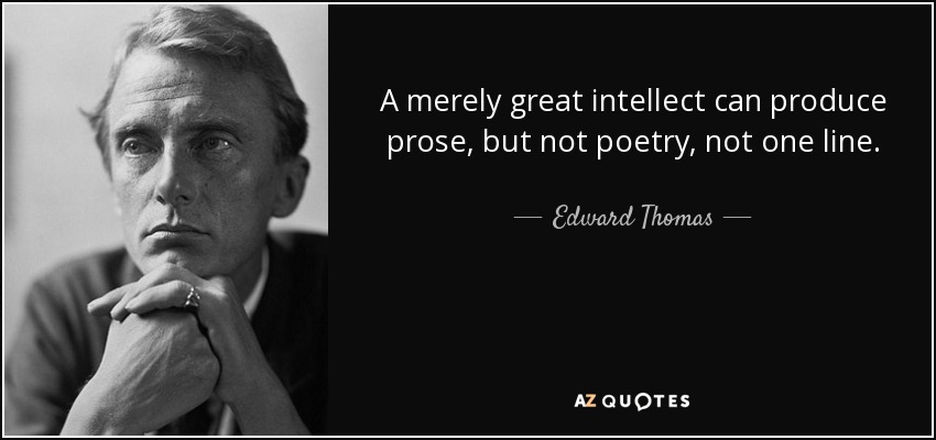 A merely great intellect can produce prose, but not poetry, not one line. - Edward Thomas