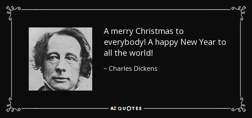 A merry Christmas to everybody! A happy New Year to all the world! - Charles Dickens