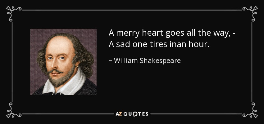A merry heart goes all the way, - A sad one tires inan hour. - William Shakespeare