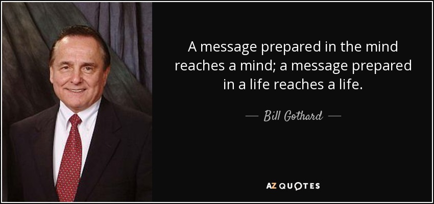 A message prepared in the mind reaches a mind; a message prepared in a life reaches a life. - Bill Gothard