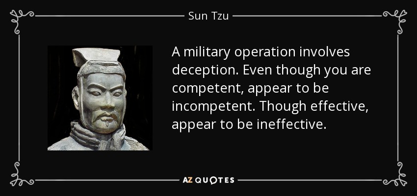 A military operation involves deception. Even though you are competent, appear to be incompetent. Though effective, appear to be ineffective. - Sun Tzu
