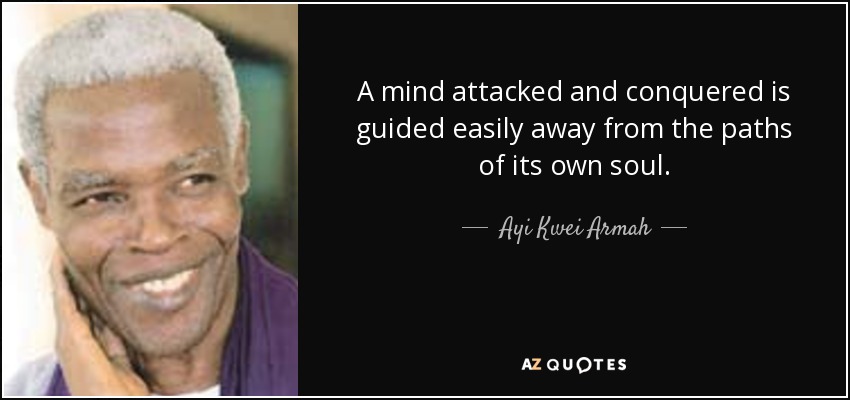 A mind attacked and conquered is guided easily away from the paths of its own soul. - Ayi Kwei Armah