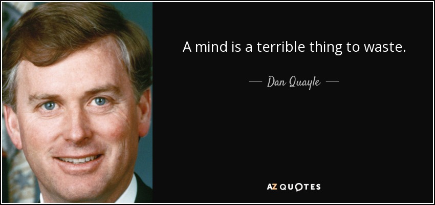 A mind is a terrible thing to waste. - Dan Quayle