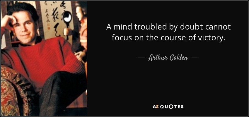 A mind troubled by doubt cannot focus on the course of victory. - Arthur Golden