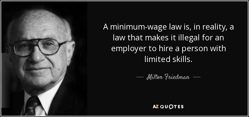 A minimum-wage law is, in reality, a law that makes it illegal for an employer to hire a person with limited skills. - Milton Friedman