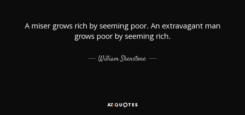A miser grows rich by seeming poor. An extravagant man grows poor by seeming rich. - William Shenstone