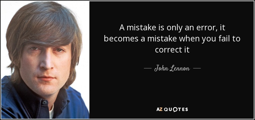 A mistake is only an error, it becomes a mistake when you fail to correct it - John Lennon