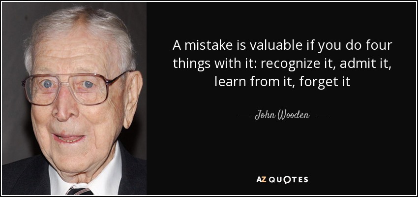 A mistake is valuable if you do four things with it: recognize it, admit it, learn from it, forget it - John Wooden