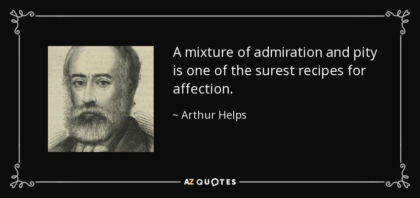 A mixture of admiration and pity is one of the surest recipes for affection. - Arthur Helps