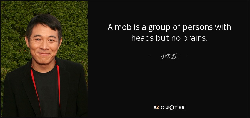 A mob is a group of persons with heads but no brains. - Jet Li