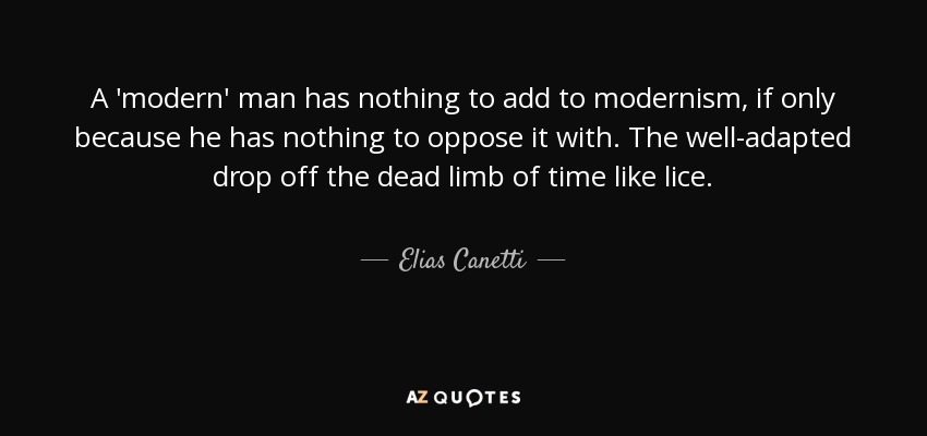 A 'modern' man has nothing to add to modernism, if only because he has nothing to oppose it with. The well-adapted drop off the dead limb of time like lice. - Elias Canetti