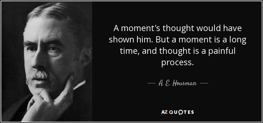 A moment's thought would have shown him. But a moment is a long time, and thought is a painful process. - A. E. Housman