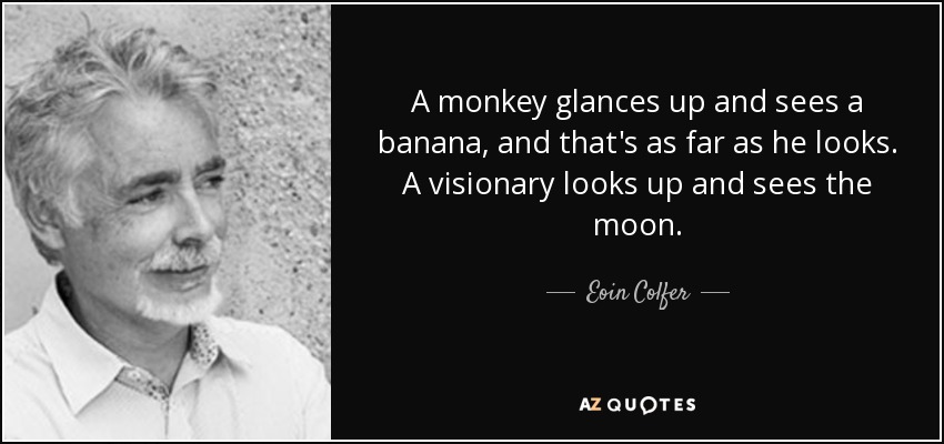 A monkey glances up and sees a banana, and that's as far as he looks. A visionary looks up and sees the moon. - Eoin Colfer