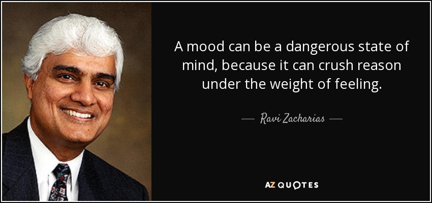 A mood can be a dangerous state of mind, because it can crush reason under the weight of feeling. - Ravi Zacharias