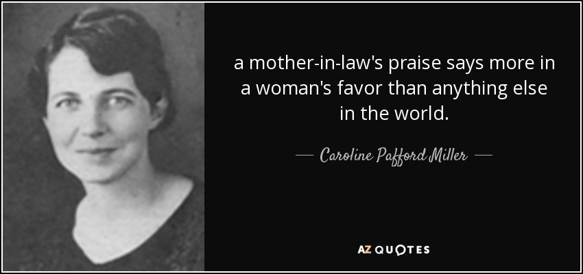 a mother-in-law's praise says more in a woman's favor than anything else in the world. - Caroline Pafford Miller