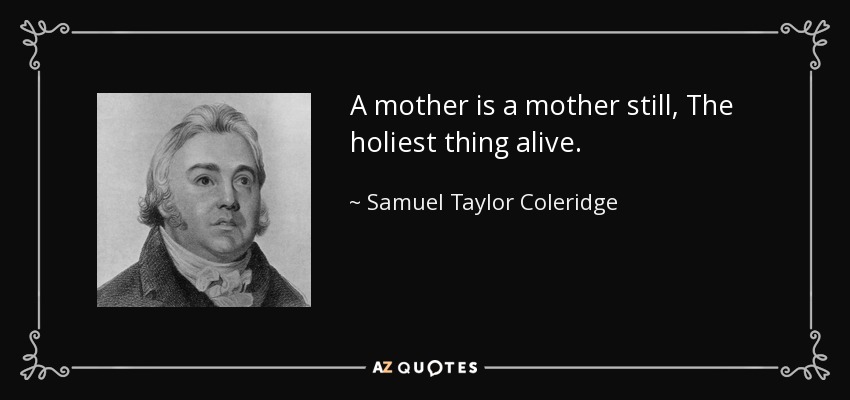 A mother is a mother still, The holiest thing alive. - Samuel Taylor Coleridge