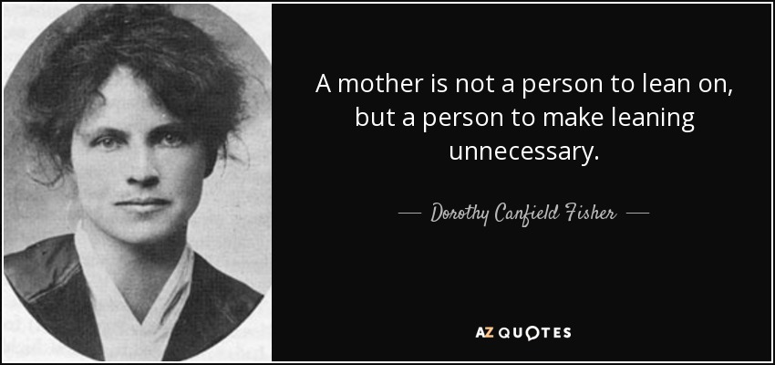 A mother is not a person to lean on, but a person to make leaning unnecessary. - Dorothy Canfield Fisher