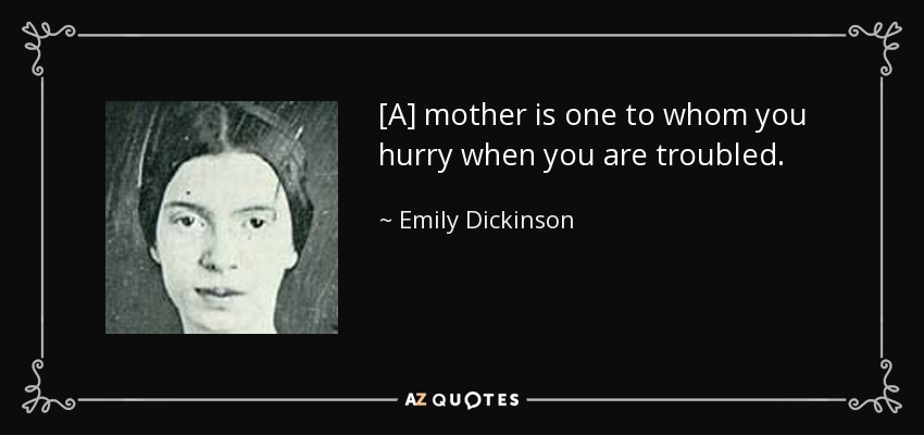 [A] mother is one to whom you hurry when you are troubled. - Emily Dickinson