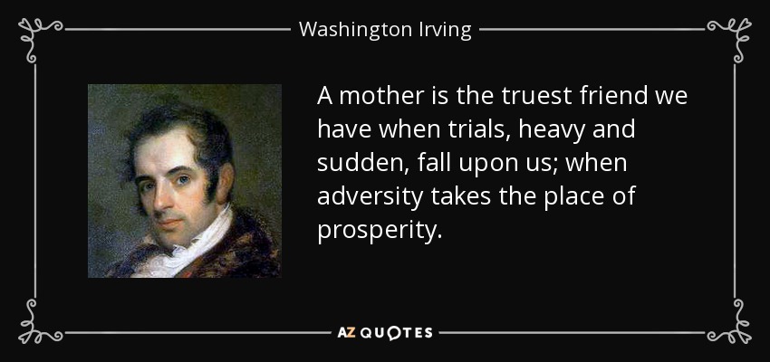 A mother is the truest friend we have when trials, heavy and sudden, fall upon us; when adversity takes the place of prosperity. - Washington Irving