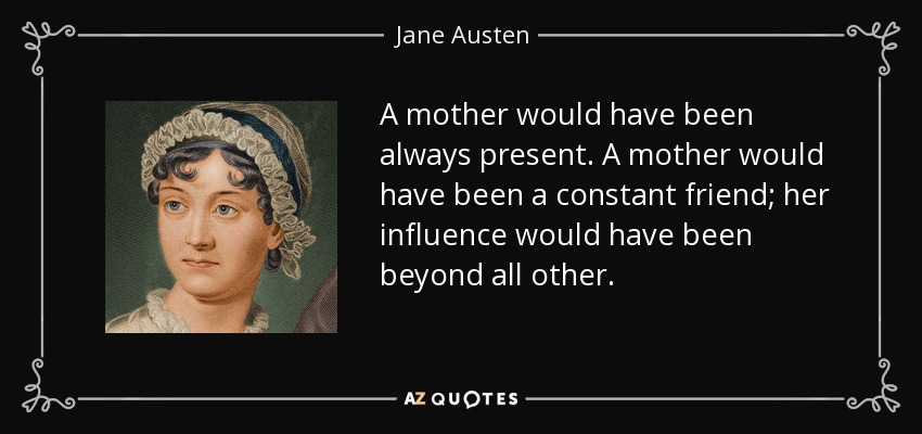 A mother would have been always present. A mother would have been a constant friend; her influence would have been beyond all other. - Jane Austen