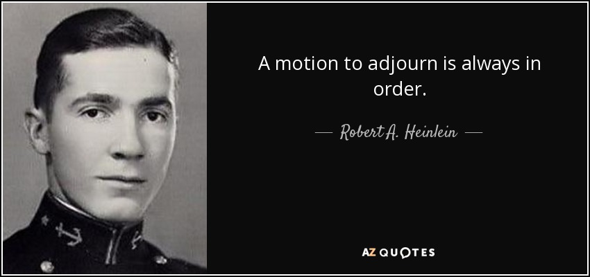 A motion to adjourn is always in order. - Robert A. Heinlein