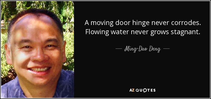 A moving door hinge never corrodes. Flowing water never grows stagnant. - Ming-Dao Deng