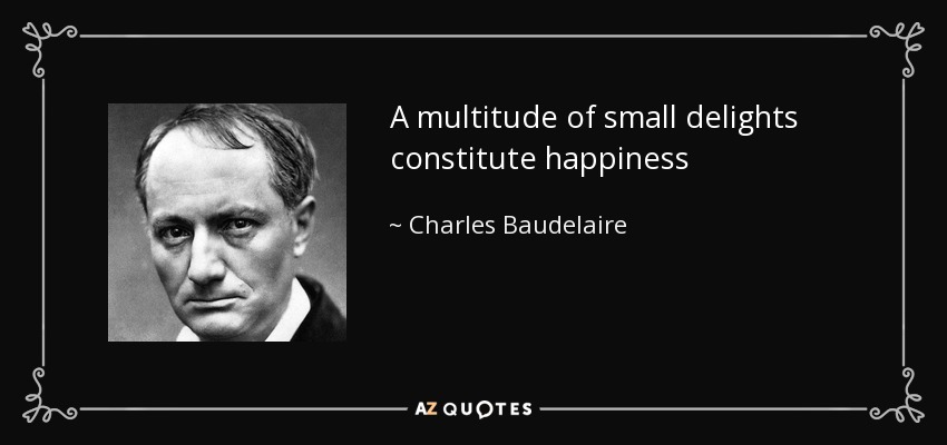 A multitude of small delights constitute happiness - Charles Baudelaire