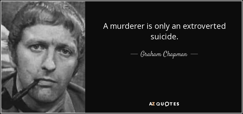 A murderer is only an extroverted suicide. - Graham Chapman