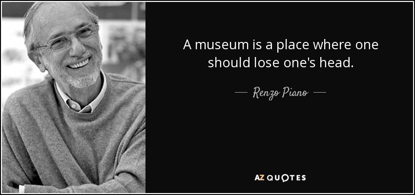A museum is a place where one should lose one's head. - Renzo Piano