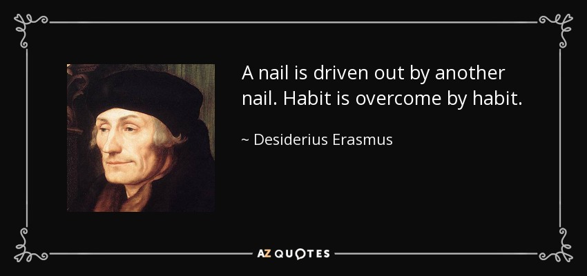 A nail is driven out by another nail. Habit is overcome by habit. - Desiderius Erasmus