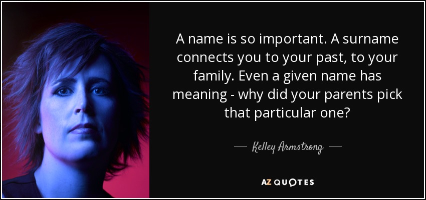 A name is so important. A surname connects you to your past, to your family. Even a given name has meaning - why did your parents pick that particular one? - Kelley Armstrong