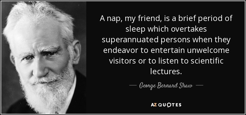A nap, my friend, is a brief period of sleep which overtakes superannuated persons when they endeavor to entertain unwelcome visitors or to listen to scientific lectures. - George Bernard Shaw