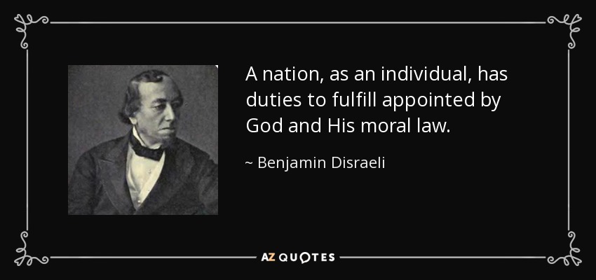 A nation, as an individual, has duties to fulfill appointed by God and His moral law. - Benjamin Disraeli