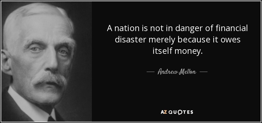 A nation is not in danger of financial disaster merely because it owes itself money. - Andrew Mellon