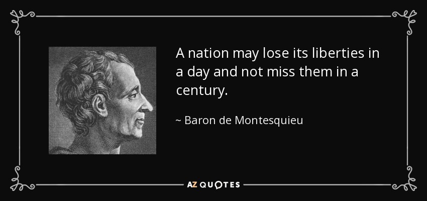 A nation may lose its liberties in a day and not miss them in a century. - Baron de Montesquieu
