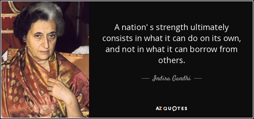 A nation' s strength ultimately consists in what it can do on its own, and not in what it can borrow from others. - Indira Gandhi