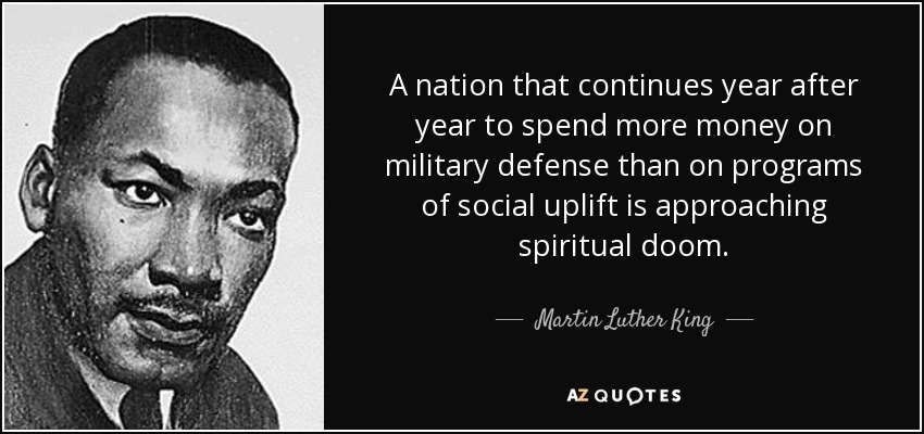 A nation that continues year after year to spend more money on military defense than on programs of social uplift is approaching spiritual doom. - Martin Luther King, Jr.