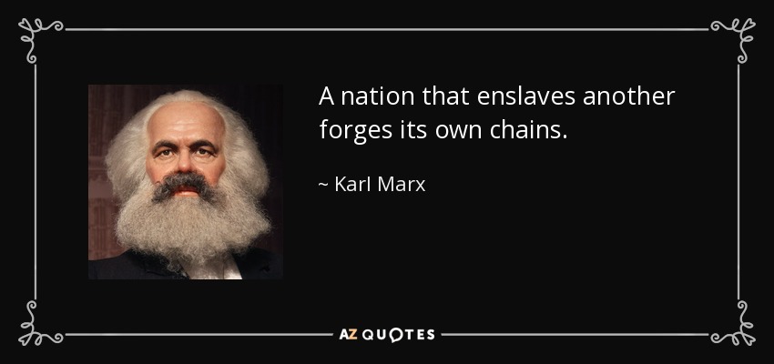 A nation that enslaves another forges its own chains. - Karl Marx