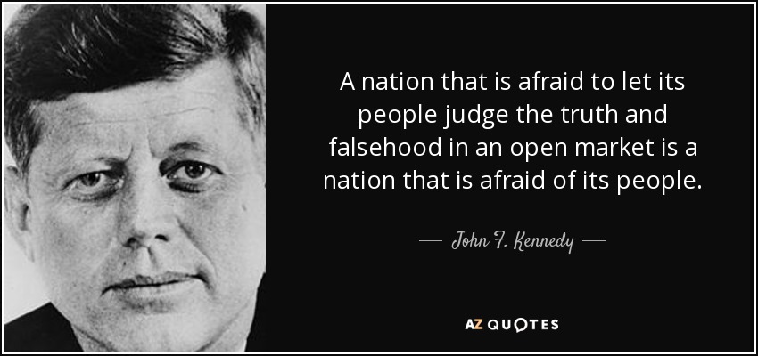A nation that is afraid to let its people judge the truth and falsehood in an open market is a nation that is afraid of its people. - John F. Kennedy